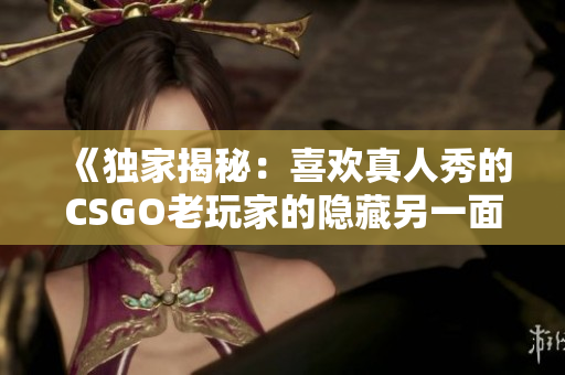 《独家揭秘：喜欢真人秀的CSGO老玩家的隐藏另一面》