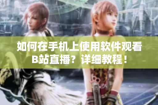 如何在手机上使用软件观看B站直播？详细教程！