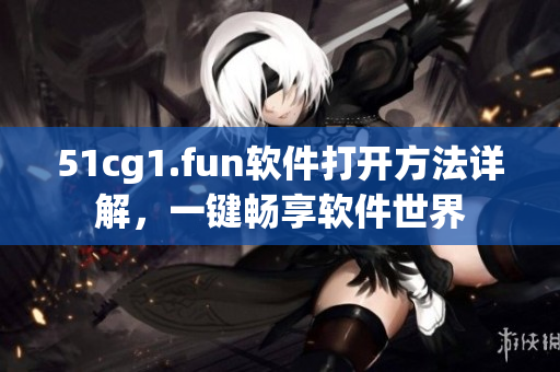 51cg1.fun软件打开方法详解，一键畅享软件世界
