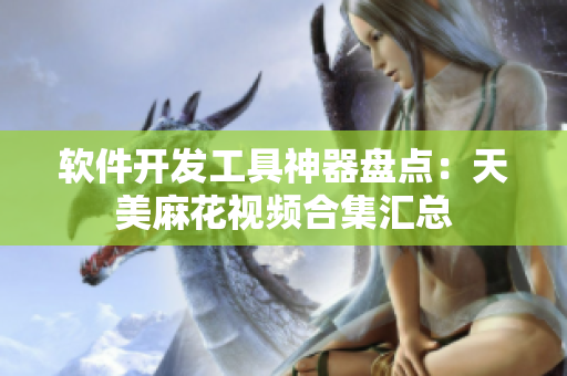 软件开发工具神器盘点：天美麻花视频合集汇总