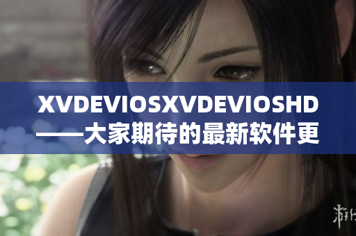 XVDEVIOSXVDEVIOSHD——大家期待的最新软件更新解析