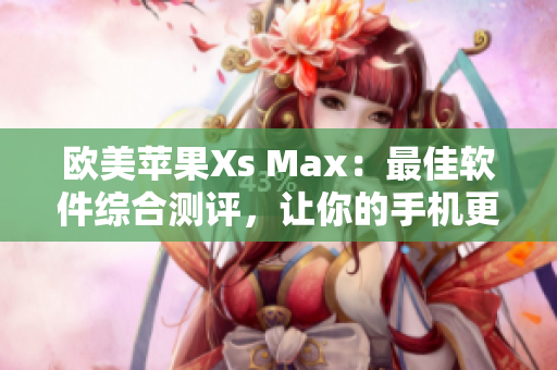 欧美苹果Xs Max：最佳软件综合测评，让你的手机更智能