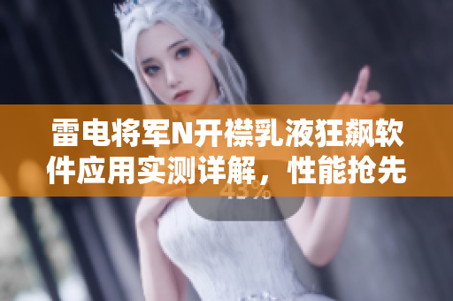 雷电将军N开襟乳液狂飙软件应用实测详解，性能抢先体验分享