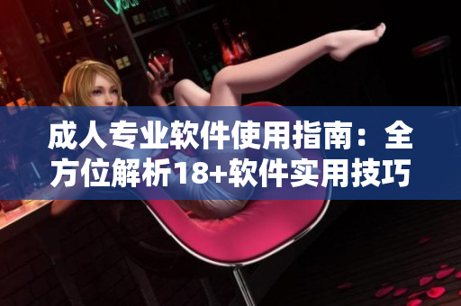 成人专业软件使用指南：全方位解析18+软件实用技巧