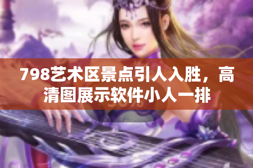 798艺术区景点引人入胜，高清图展示软件小人一排
