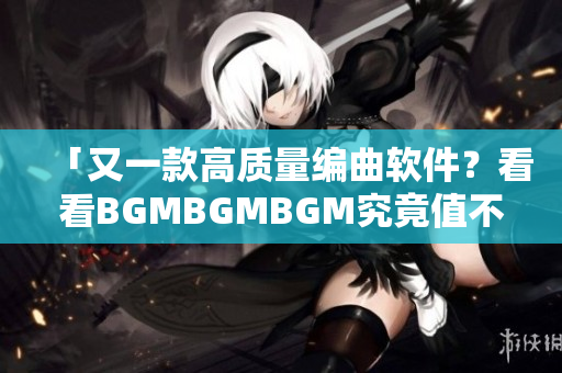 「又一款高质量编曲软件？看看BGMBGMBGM究竟值不值得投资」