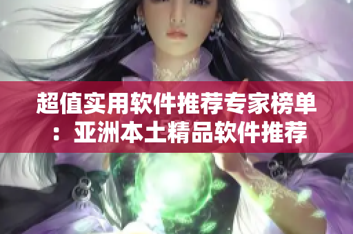 超值实用软件推荐专家榜单：亚洲本土精品软件推荐
