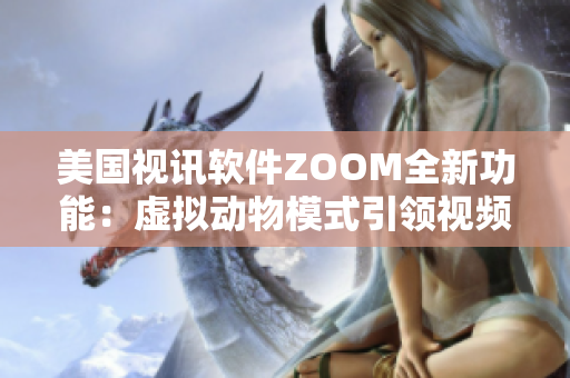 美国视讯软件ZOOM全新功能：虚拟动物模式引领视频会议创新