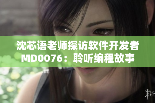 沈芯语老师探访软件开发者MD0076：聆听编程故事