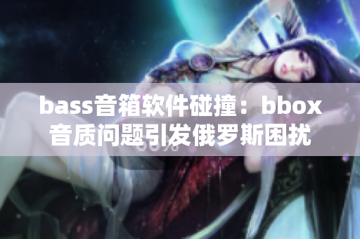 bass音箱软件碰撞：bbox音质问题引发俄罗斯困扰