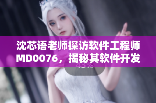 沈芯语老师探访软件工程师MD0076，揭秘其软件开发之道