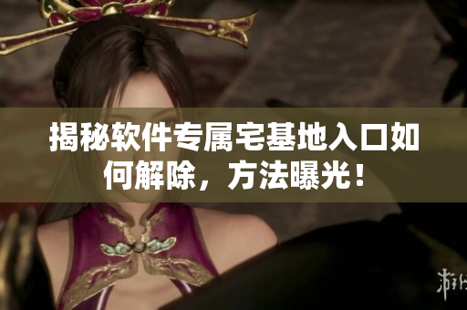 揭秘软件专属宅基地入口如何解除，方法曝光！