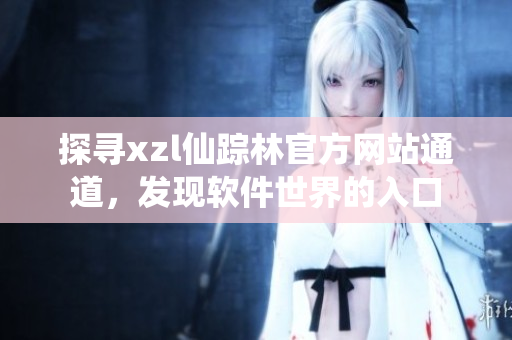 探寻xzl仙踪林官方网站通道，发现软件世界的入口
