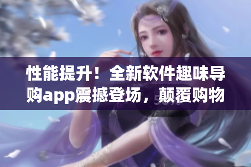 性能提升！全新软件趣味导购app震撼登场，颠覆购物新体验