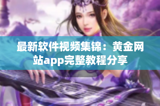 最新软件视频集锦：黄金网站app完整教程分享