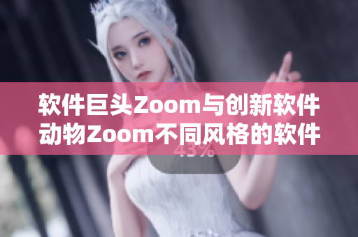软件巨头Zoom与创新软件动物Zoom不同风格的软件巨头与新兴创新者