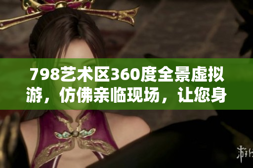 798艺术区360度全景虚拟游，仿佛亲临现场，让您身临其境