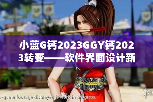 小蓝G钙2023GGY钙2023转变——软件界面设计新风向