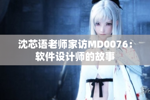 沈芯语老师家访MD0076：软件设计师的故事