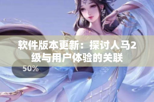 软件版本更新：探讨人马2级与用户体验的关联
