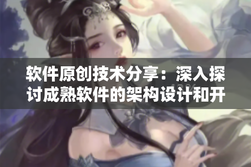 软件原创技术分享：深入探讨成熟软件的架构设计和开发实践