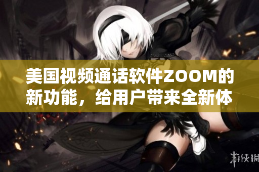 美国视频通话软件ZOOM的新功能，给用户带来全新体验