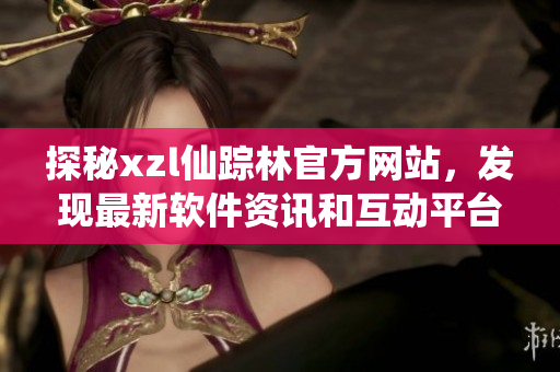 探秘xzl仙踪林官方网站，发现最新软件资讯和互动平台