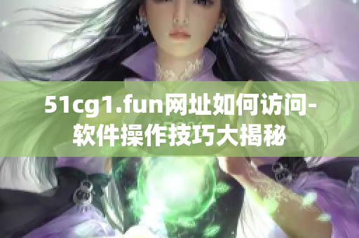 51cg1.fun网址如何访问-软件操作技巧大揭秘