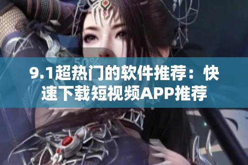 9.1超热门的软件推荐：快速下载短视频APP推荐