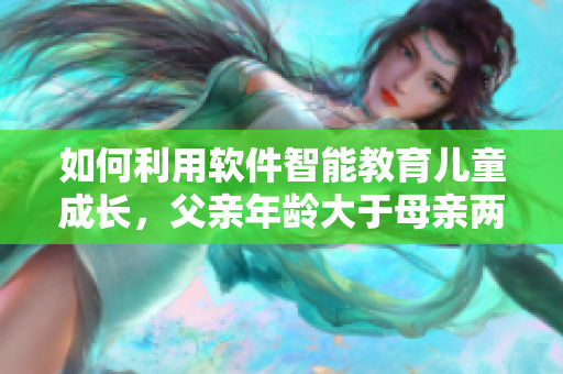 如何利用软件智能教育儿童成长，父亲年龄大于母亲两倍的情况如何引导？