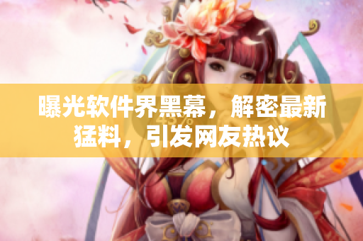 曝光软件界黑幕，解密最新猛料，引发网友热议