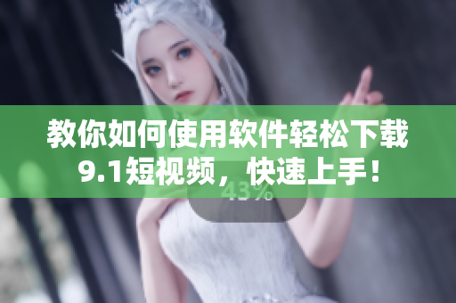 教你如何使用软件轻松下载9.1短视频，快速上手！