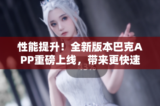 性能提升！全新版本巴克APP重磅上线，带来更快速、更稳定的使用体验。