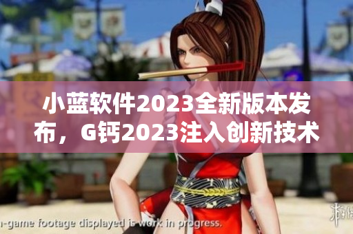 小蓝软件2023全新版本发布，G钙2023注入创新技术