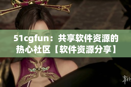 51cgfun：共享软件资源的热心社区【软件资源分享】