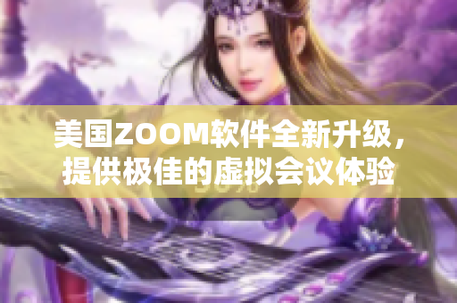 美国ZOOM软件全新升级，提供极佳的虚拟会议体验