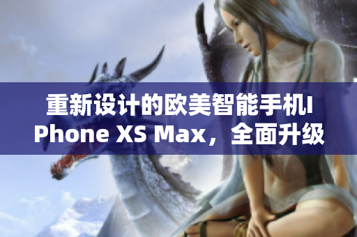 重新设计的欧美智能手机IPhone XS Max，全面升级软件功能