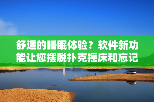 舒适的睡眠体验？软件新功能让您摆脱扑克摇床和忘记盖被子的困扰！