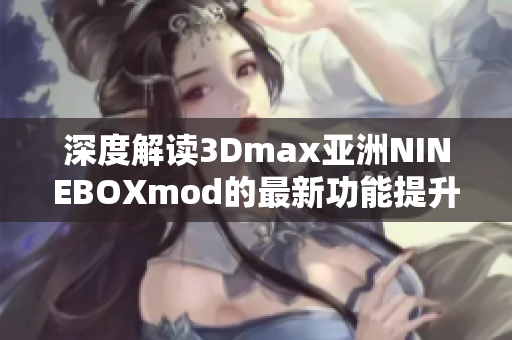 深度解读3Dmax亚洲NINEBOXmod的最新功能提升