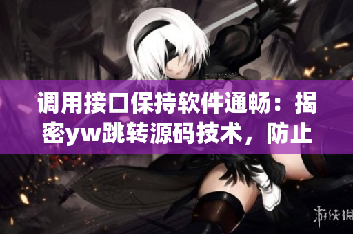 调用接口保持软件通畅：揭密yw跳转源码技术，防止失联风险