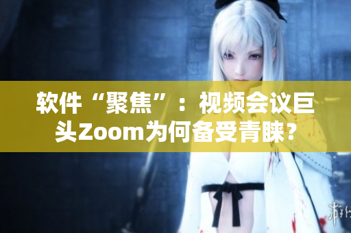 软件“聚焦”：视频会议巨头Zoom为何备受青睐？