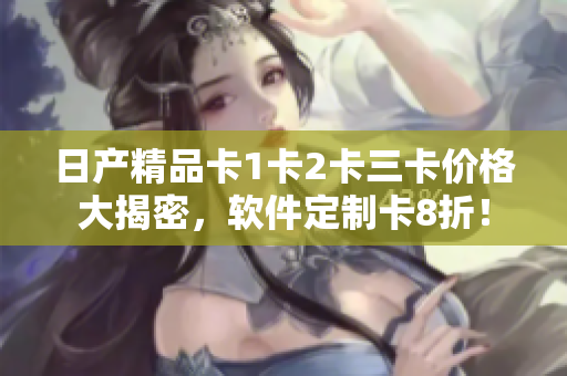 日产精品卡1卡2卡三卡价格大揭密，软件定制卡8折！