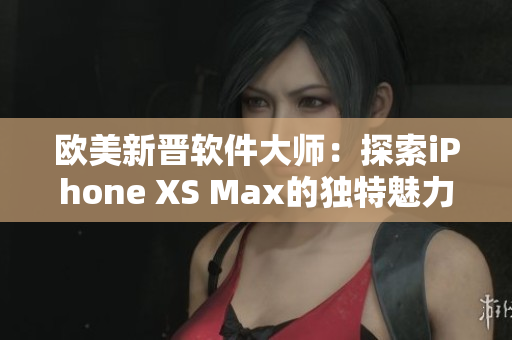 欧美新晋软件大师：探索iPhone XS Max的独特魅力
