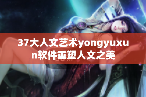 37大人文艺术yongyuxun软件重塑人文之美