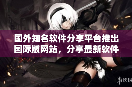 国外知名软件分享平台推出国际版网站，分享最新软件资讯及教程