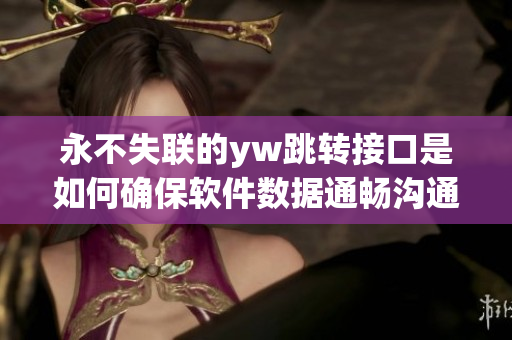 永不失联的yw跳转接口是如何确保软件数据通畅沟通，源头解读