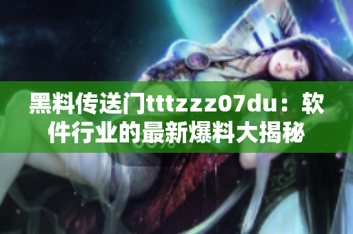 黑料传送门tttzzz07du：软件行业的最新爆料大揭秘