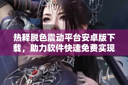 热释脱色震动平台安卓版下载，助力软件快速免费实现功能优化