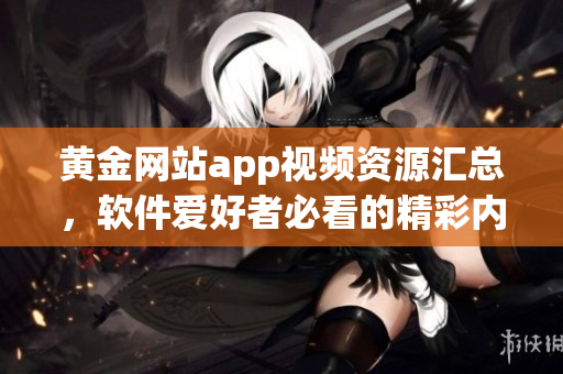 黄金网站app视频资源汇总，软件爱好者必看的精彩内容