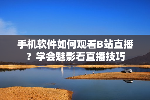 手机软件如何观看B站直播？学会魅影看直播技巧